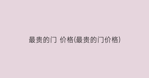 最贵的门 价格(最贵的门价格)
